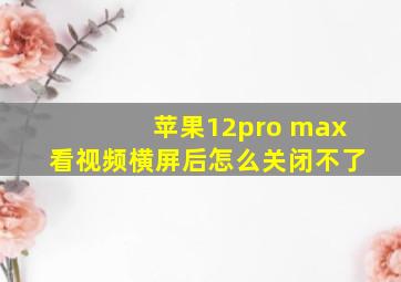 苹果12pro max看视频横屏后怎么关闭不了